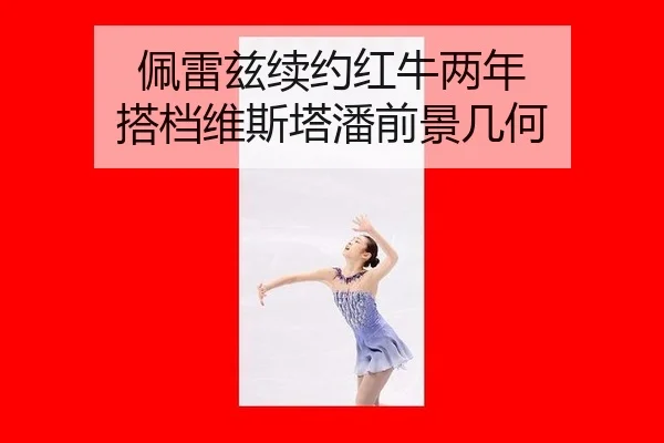 佩雷兹续约红牛两年 搭档维斯塔潘前景几何